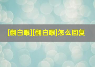 [翻白眼][翻白眼]怎么回复